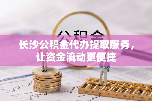 应城长沙公积金代办提取服务，让资金流动更便捷