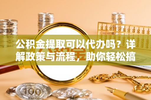 应城公积金提取可以代办吗？详解政策与流程，助你轻松搞定！