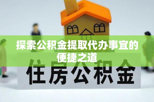 应城探索公积金提取代办事宜的便捷之道