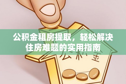应城公积金租房提取，轻松解决住房难题的实用指南
