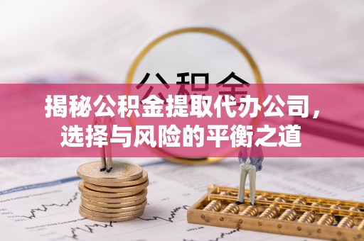 应城揭秘公积金提取代办公司，选择与风险的平衡之道
