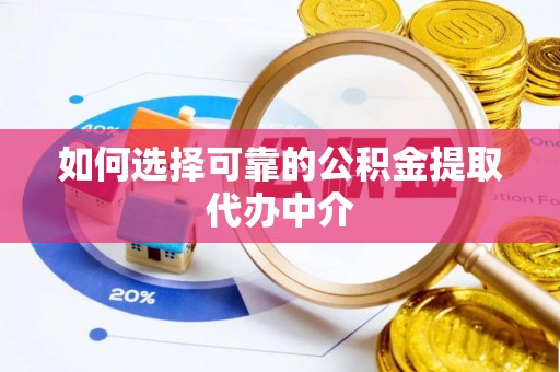 应城如何选择可靠的公积金提取代办中介