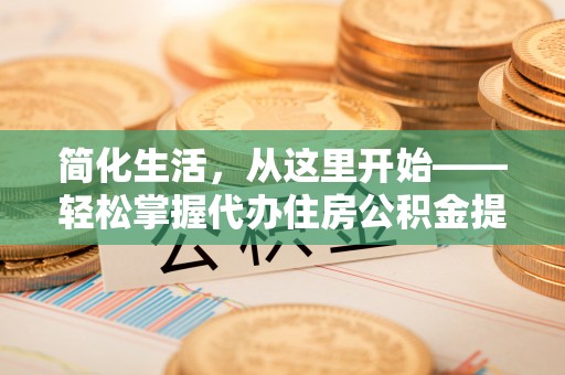 应城简化生活，从这里开始——轻松掌握代办住房公积金提取全流程