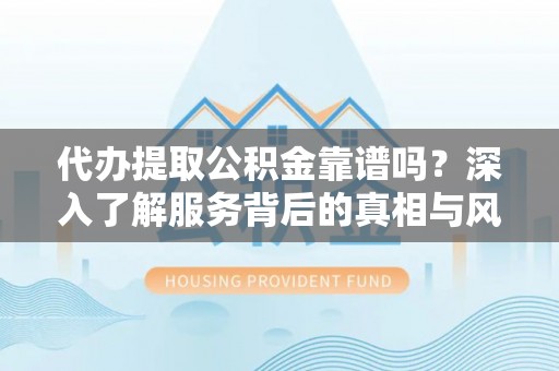 应城代办提取公积金靠谱吗？深入了解服务背后的真相与风险
