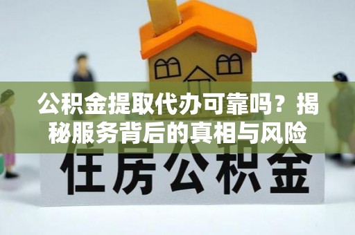 应城公积金提取代办可靠吗？揭秘服务背后的真相与风险