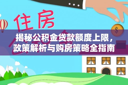 应城揭秘公积金贷款额度上限，政策解析与购房策略全指南