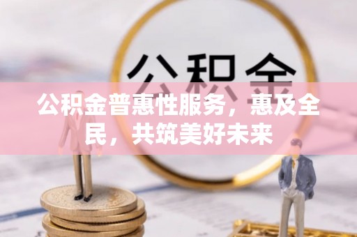 应城公积金普惠性服务，惠及全民，共筑美好未来