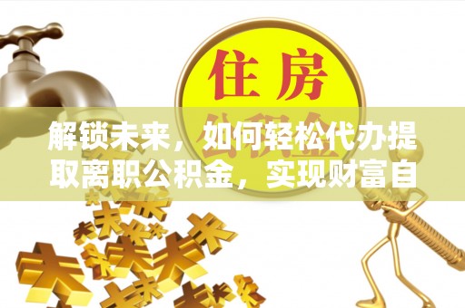 应城解锁未来，如何轻松代办提取离职公积金，实现财富自由的第一步