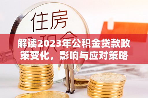 应城解读2023年公积金贷款政策变化，影响与应对策略