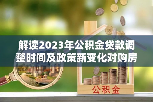 应城解读2023年公积金贷款调整时间及政策新变化对购房的影响