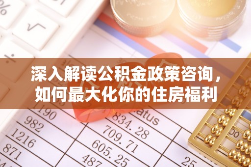 应城深入解读公积金政策咨询，如何最大化你的住房福利
