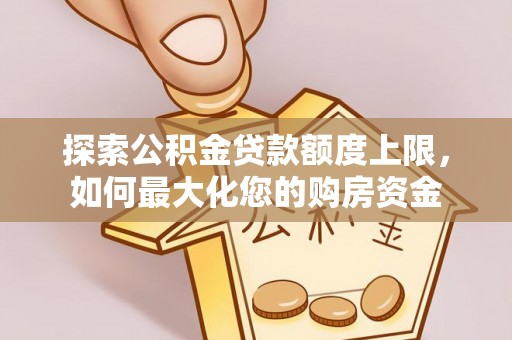 应城探索公积金贷款额度上限，如何最大化您的购房资金