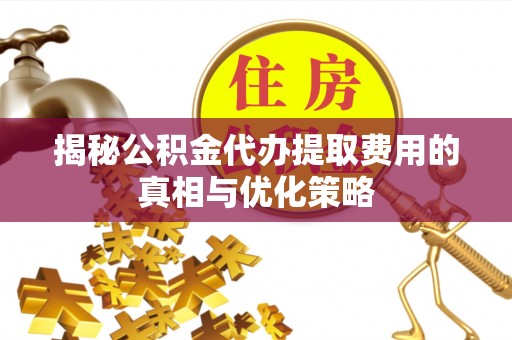 应城揭秘公积金代办提取费用的真相与优化策略