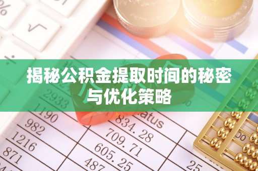 应城揭秘公积金提取时间的秘密与优化策略