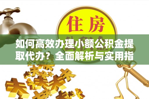 应城如何高效办理小额公积金提取代办？全面解析与实用指南