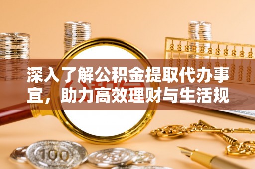 应城深入了解公积金提取代办事宜，助力高效理财与生活规划