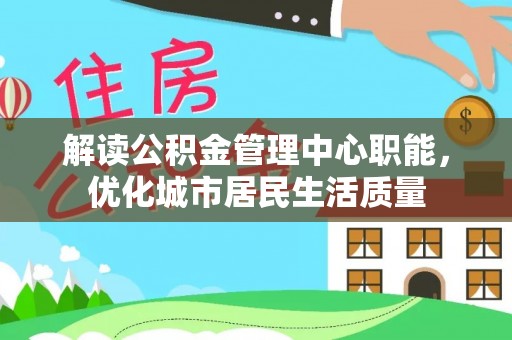 应城解读公积金管理中心职能，优化城市居民生活质量