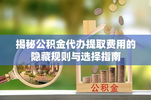 应城揭秘公积金代办提取费用的隐藏规则与选择指南