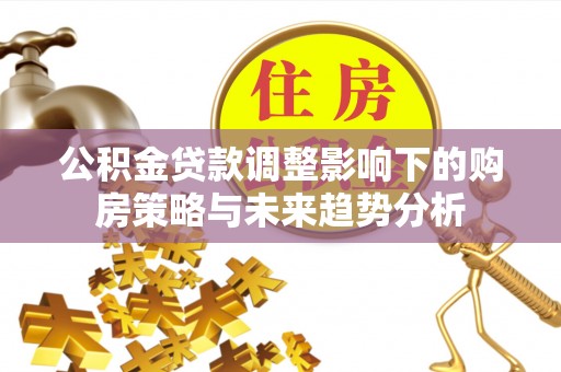 应城公积金贷款调整影响下的购房策略与未来趋势分析