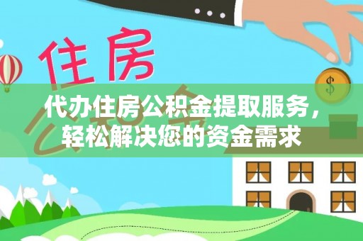 应城代办住房公积金提取服务，轻松解决您的资金需求