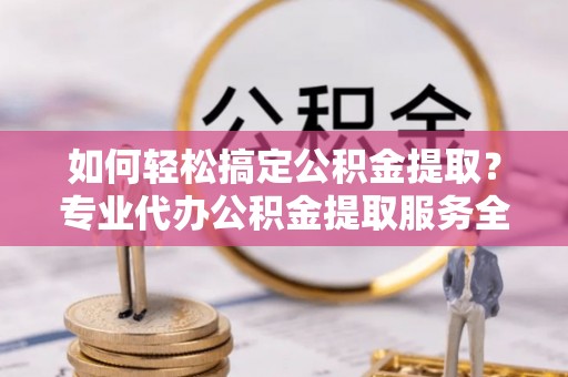 应城如何轻松搞定公积金提取？专业代办公积金提取服务全解析