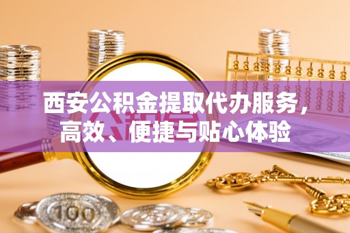 应城西安公积金提取代办服务，高效、便捷与贴心体验
