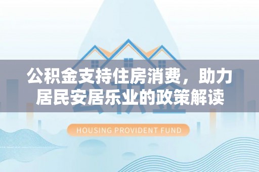 应城公积金支持住房消费，助力居民安居乐业的政策解读
