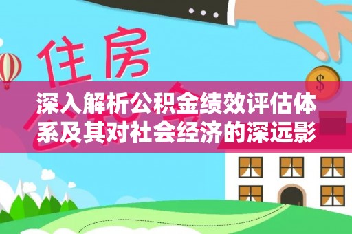 应城深入解析公积金绩效评估体系及其对社会经济的深远影响