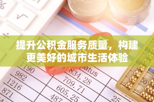 应城提升公积金服务质量，构建更美好的城市生活体验