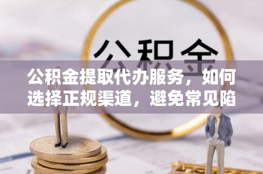 应城公积金提取代办服务，如何选择正规渠道，避免常见陷阱