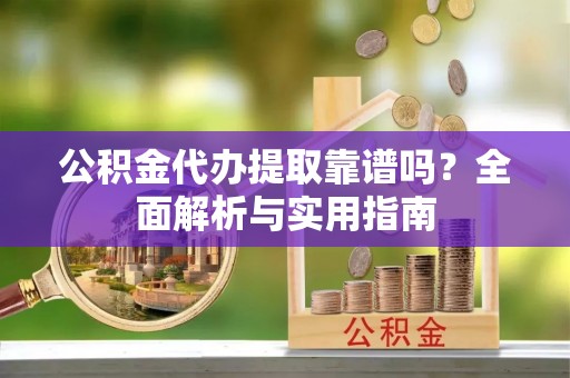 应城公积金代办提取靠谱吗？全面解析与实用指南