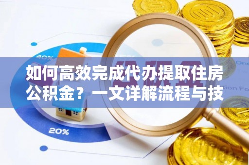 应城如何高效完成代办提取住房公积金？一文详解流程与技巧