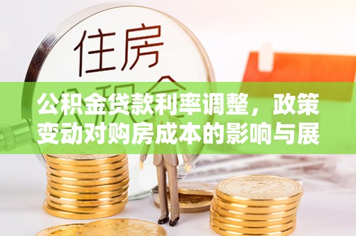 应城公积金贷款利率调整，政策变动对购房成本的影响与展望