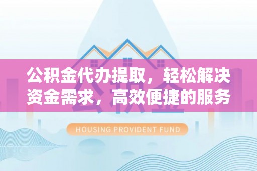 应城公积金代办提取，轻松解决资金需求，高效便捷的服务选择