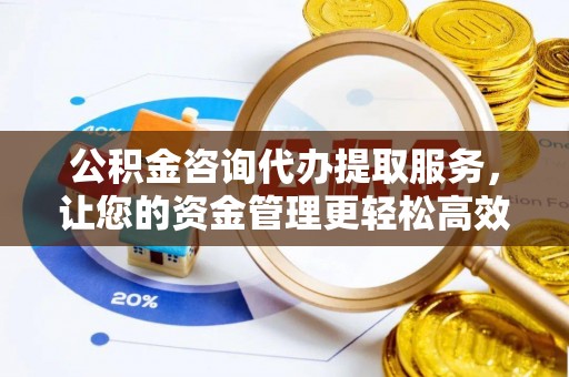 应城公积金咨询代办提取服务，让您的资金管理更轻松高效