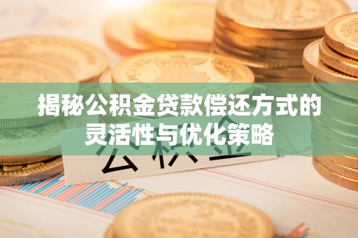 应城揭秘公积金贷款偿还方式的灵活性与优化策略
