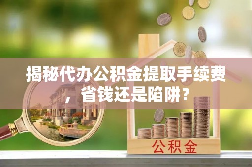 应城揭秘代办公积金提取手续费，省钱还是陷阱？
