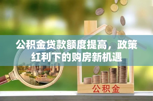 应城公积金贷款额度提高，政策红利下的购房新机遇