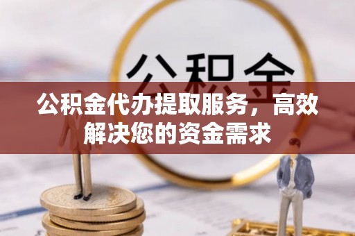 应城公积金代办提取服务，高效解决您的资金需求