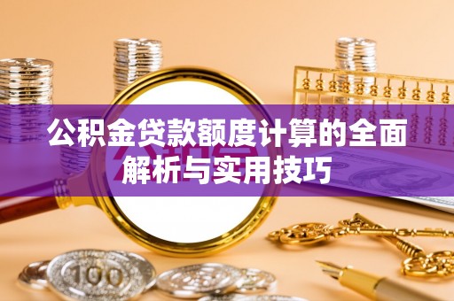 应城公积金贷款额度计算的全面解析与实用技巧