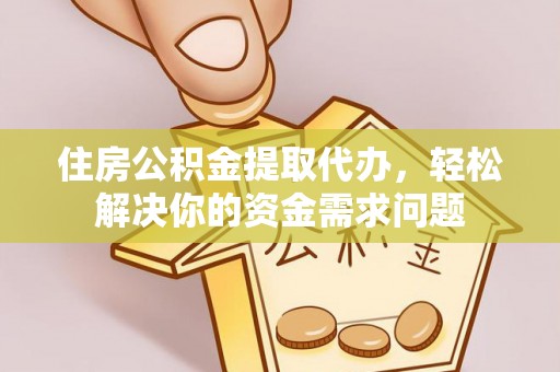 应城住房公积金提取代办，轻松解决你的资金需求问题