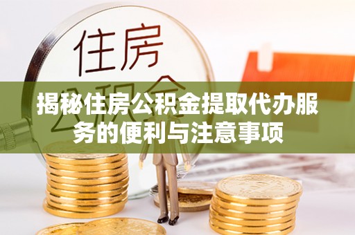应城揭秘住房公积金提取代办服务的便利与注意事项