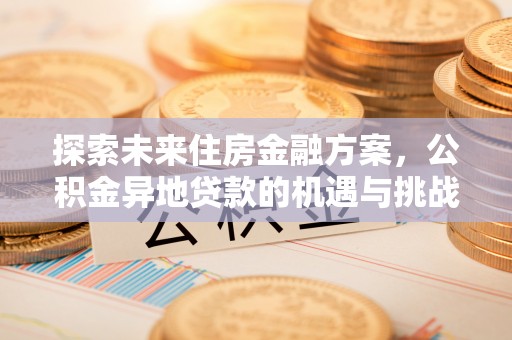 应城探索未来住房金融方案，公积金异地贷款的机遇与挑战