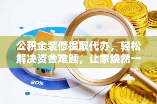 应城公积金装修提取代办，轻松解决资金难题，让家焕然一新
