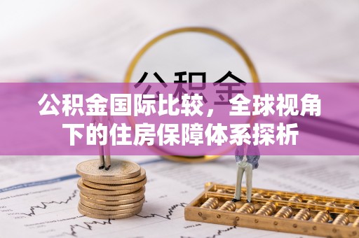 应城公积金国际比较，全球视角下的住房保障体系探析