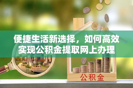 应城便捷生活新选择，如何高效实现公积金提取网上办理