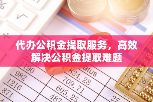 应城代办公积金提取服务，高效解决公积金提取难题