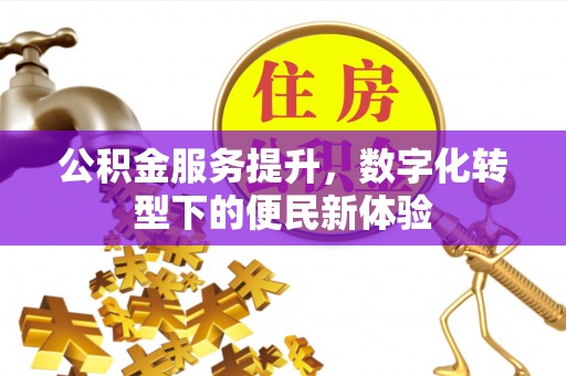 应城公积金服务提升，数字化转型下的便民新体验