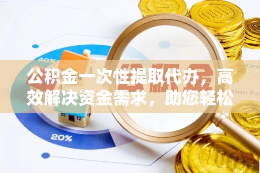 应城公积金一次性提取代办，高效解决资金需求，助您轻松应对生活难题