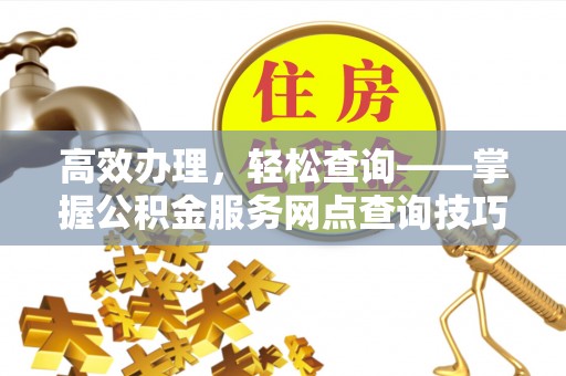 应城高效办理，轻松查询——掌握公积金服务网点查询技巧